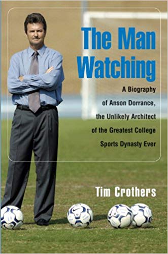 The Man Watching: A Biography of Anson Dorrance, the Unlikely Architect of the Greatest College Sports Dynasty Ever