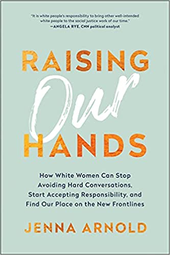 Raising Our Hands: How White Women Can Stop Avoiding Hard Conversations, Start Accepting Responsibility, and Find Our Place on the New Frontlines 