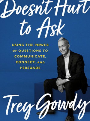 Doesn't Hurt to Ask: Using the Power of Questions to Communicate, Connect, and Persuade by Trey Gowdy